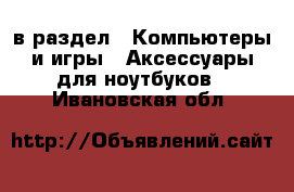  в раздел : Компьютеры и игры » Аксессуары для ноутбуков . Ивановская обл.